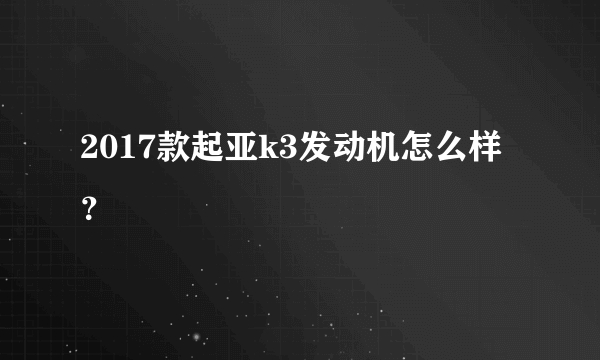 2017款起亚k3发动机怎么样？
