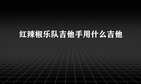 红辣椒乐队吉他手用什么吉他