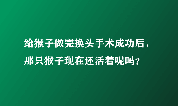 给猴子做完换头手术成功后，那只猴子现在还活着呢吗？
