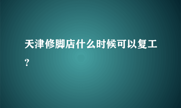 天津修脚店什么时候可以复工？