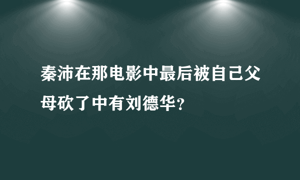秦沛在那电影中最后被自己父母砍了中有刘德华？