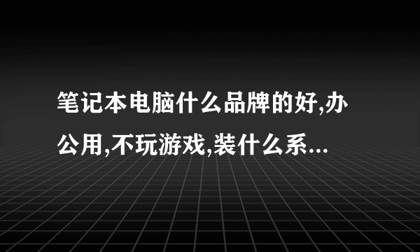 笔记本电脑什么品牌的好,办公用,不玩游戏,装什么系统好,求推荐