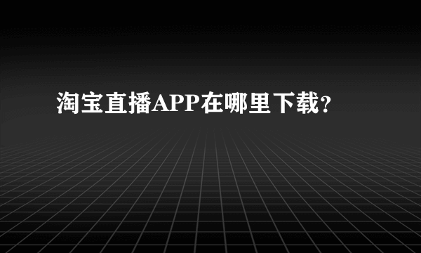 淘宝直播APP在哪里下载？