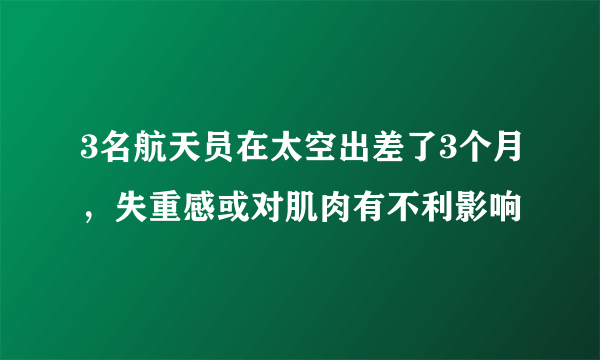 3名航天员在太空出差了3个月，失重感或对肌肉有不利影响