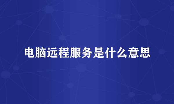 电脑远程服务是什么意思