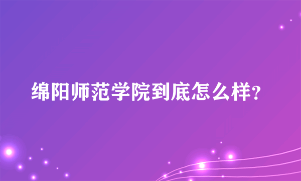 绵阳师范学院到底怎么样？