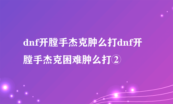 dnf开膛手杰克肿么打dnf开膛手杰克困难肿么打②