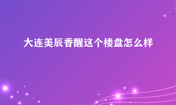 大连美辰香醒这个楼盘怎么样