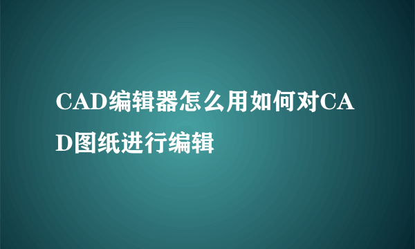 CAD编辑器怎么用如何对CAD图纸进行编辑