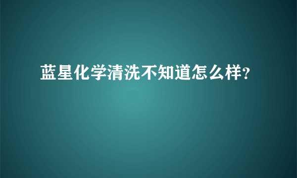 蓝星化学清洗不知道怎么样？