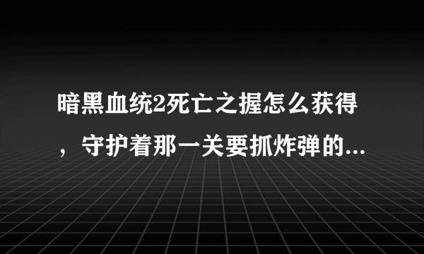 暗黑血统2死亡之握怎么获得，守护着那一关要抓炸弹的，在线跪求