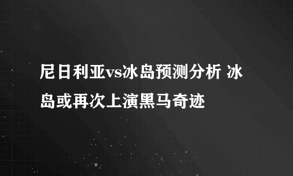 尼日利亚vs冰岛预测分析 冰岛或再次上演黑马奇迹