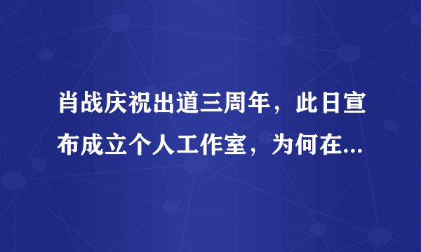 肖战庆祝出道三周年，此日宣布成立个人工作室，为何在这个时间宣布？