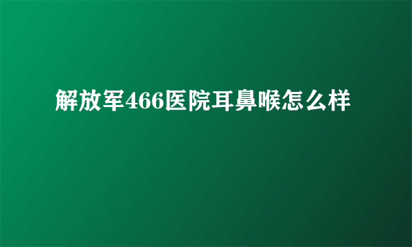 解放军466医院耳鼻喉怎么样
