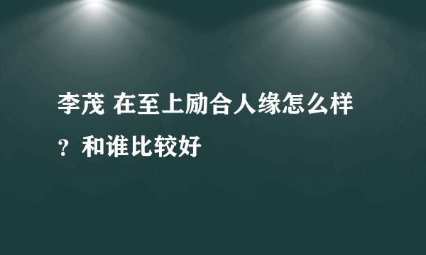 李茂 在至上励合人缘怎么样？和谁比较好