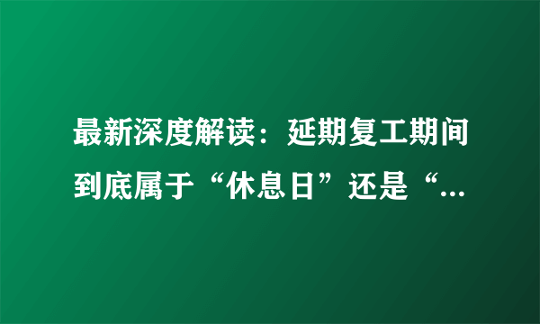 最新深度解读：延期复工期间到底属于“休息日”还是“工作日”？