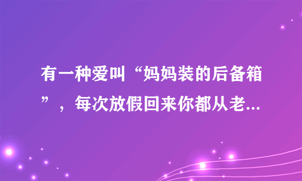有一种爱叫“妈妈装的后备箱”，每次放假回来你都从老家带回了什么？