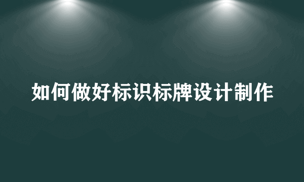 如何做好标识标牌设计制作