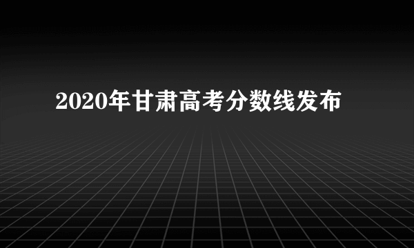 2020年甘肃高考分数线发布