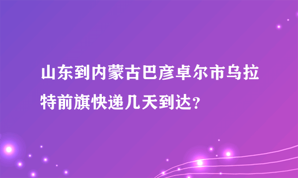 山东到内蒙古巴彦卓尔市乌拉特前旗快递几天到达？