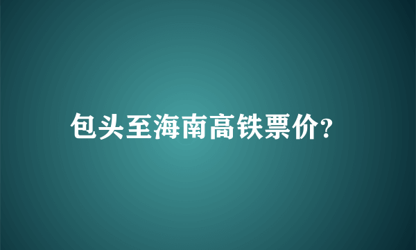 包头至海南高铁票价？