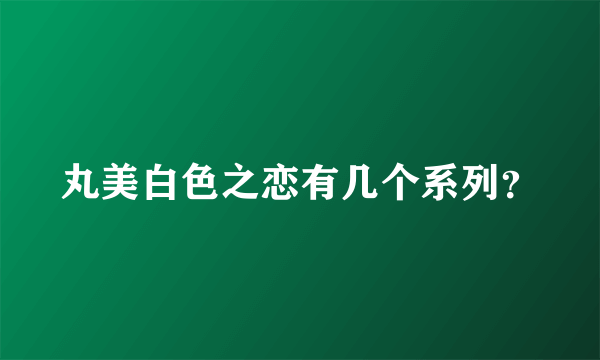 丸美白色之恋有几个系列？