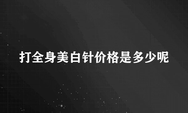 打全身美白针价格是多少呢