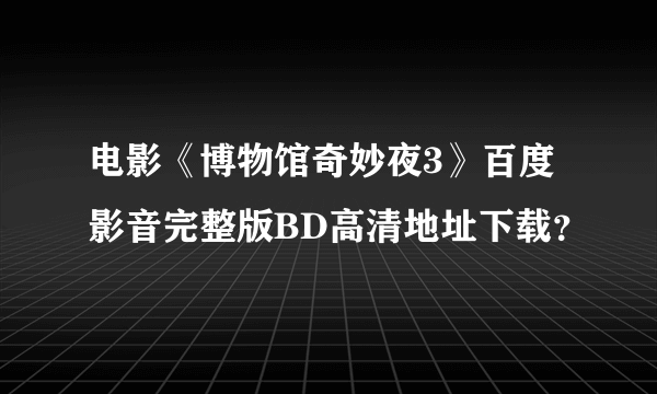 电影《博物馆奇妙夜3》百度影音完整版BD高清地址下载？