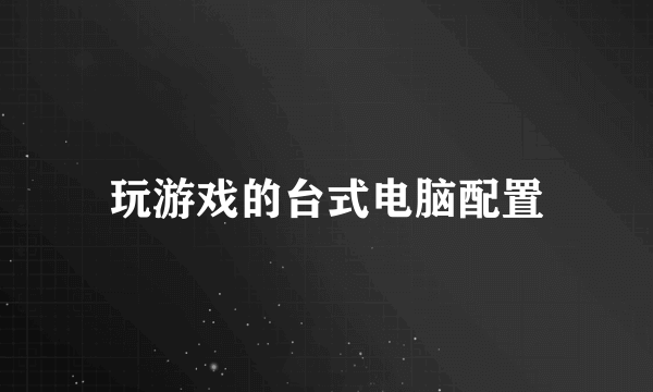 玩游戏的台式电脑配置