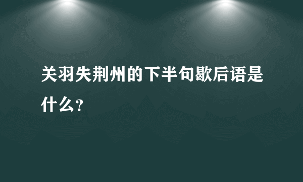 关羽失荆州的下半句歇后语是什么？