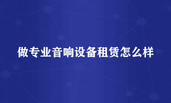 做专业音响设备租赁怎么样