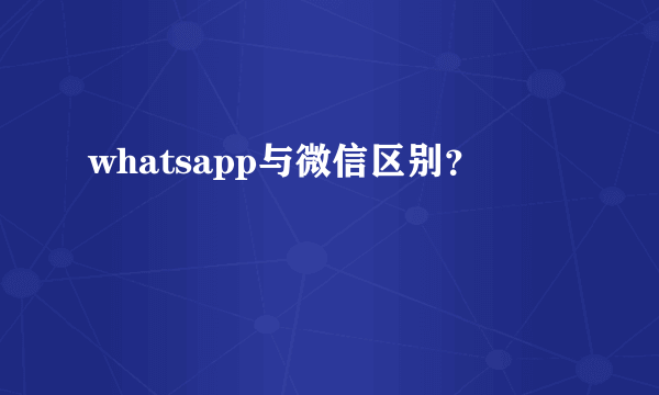whatsapp与微信区别？