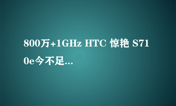 800万+1GHz HTC 惊艳 S710e今不足3000