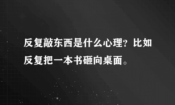 反复敲东西是什么心理？比如反复把一本书砸向桌面。