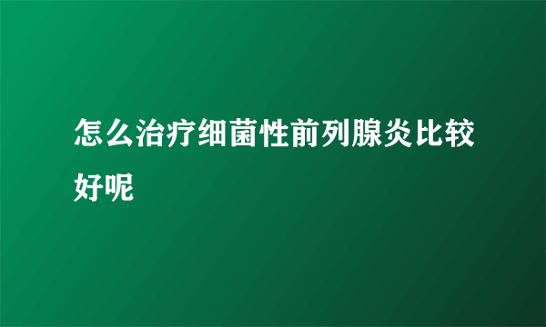 怎么治疗细菌性前列腺炎比较好呢