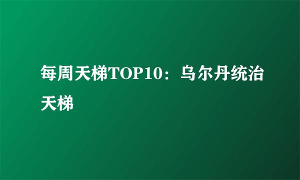 每周天梯TOP10：乌尔丹统治天梯