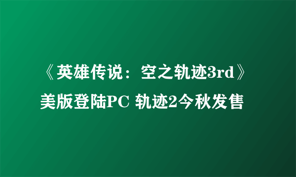 《英雄传说：空之轨迹3rd》美版登陆PC 轨迹2今秋发售