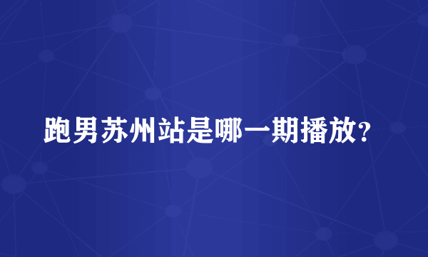 跑男苏州站是哪一期播放？