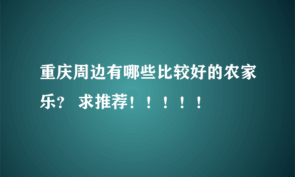 重庆周边有哪些比较好的农家乐？ 求推荐！！！！！