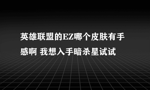英雄联盟的EZ哪个皮肤有手感啊 我想入手暗杀星试试