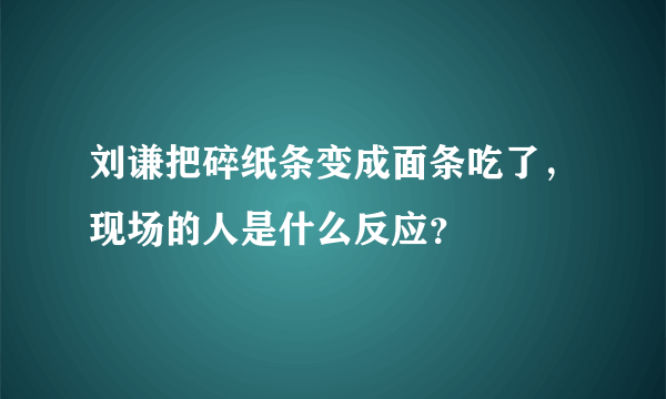 刘谦把碎纸条变成面条吃了，现场的人是什么反应？