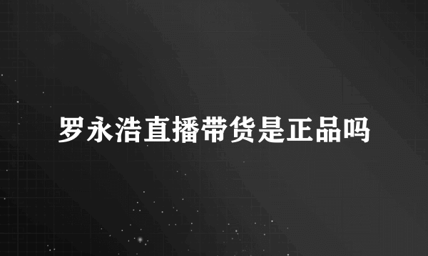罗永浩直播带货是正品吗