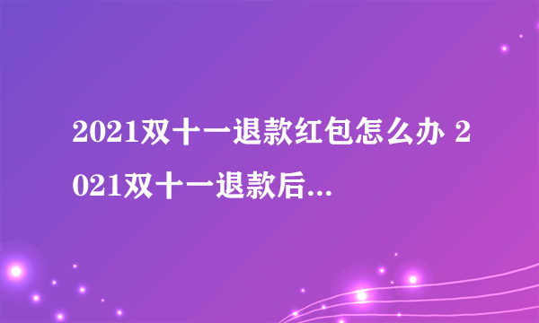 2021双十一退款红包怎么办 2021双十一退款后红包会退回吗