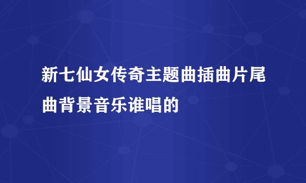 新七仙女传奇主题曲插曲片尾曲背景音乐谁唱的