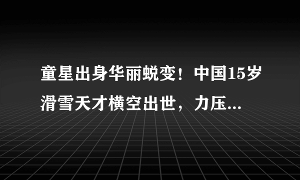 童星出身华丽蜕变！中国15岁滑雪天才横空出世，力压日本名将夺冠