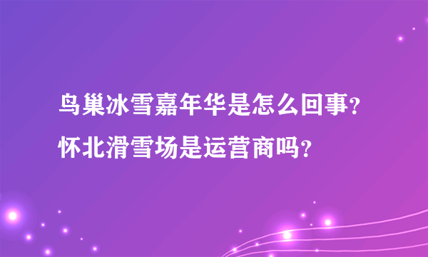 鸟巢冰雪嘉年华是怎么回事？怀北滑雪场是运营商吗？