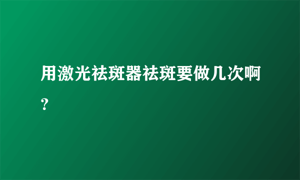 用激光祛斑器祛斑要做几次啊？