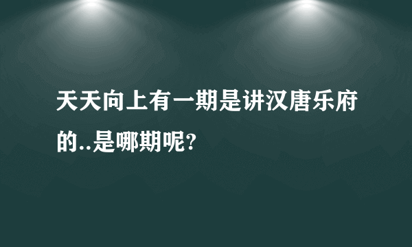 天天向上有一期是讲汉唐乐府的..是哪期呢?