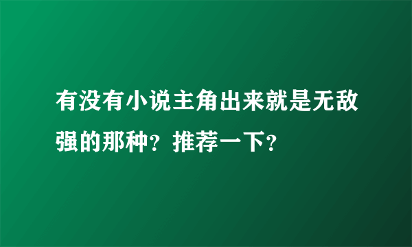 有没有小说主角出来就是无敌强的那种？推荐一下？
