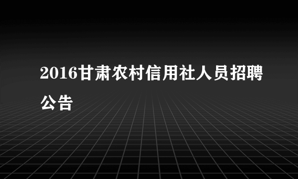 2016甘肃农村信用社人员招聘公告